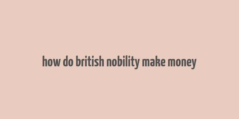 how do british nobility make money