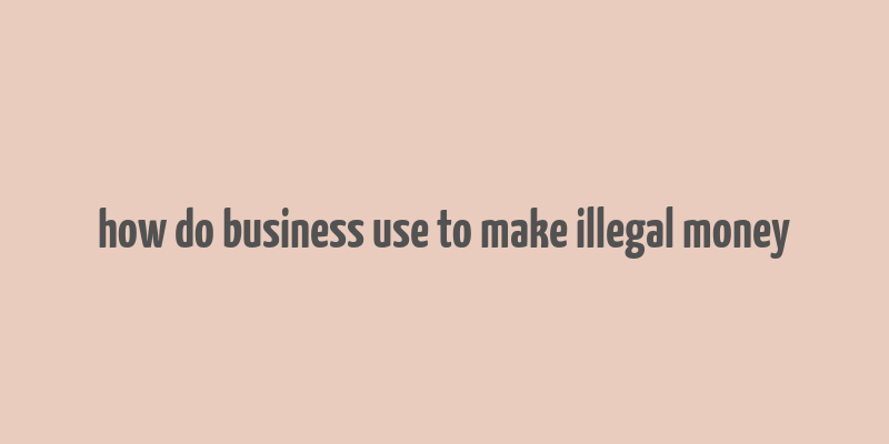 how do business use to make illegal money