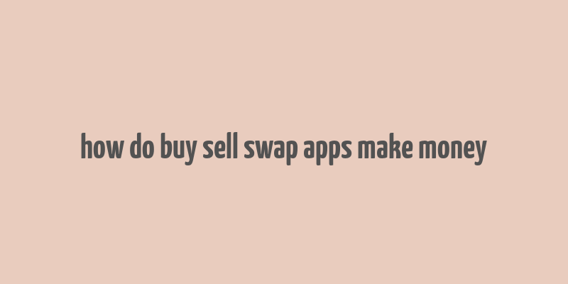 how do buy sell swap apps make money