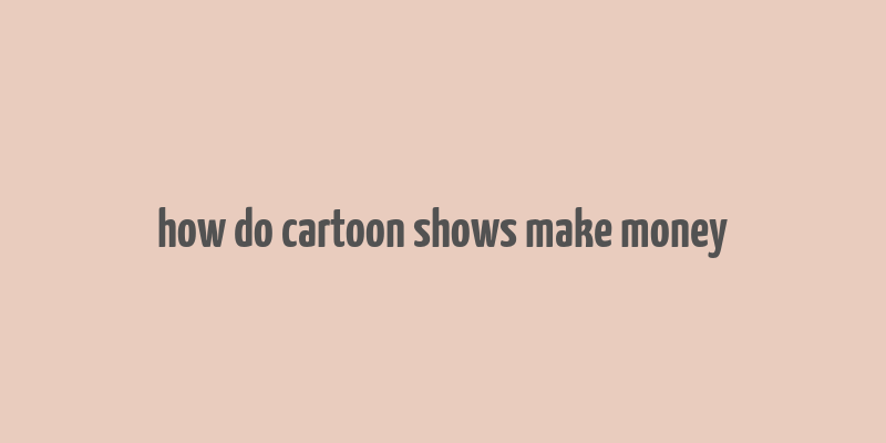 how do cartoon shows make money