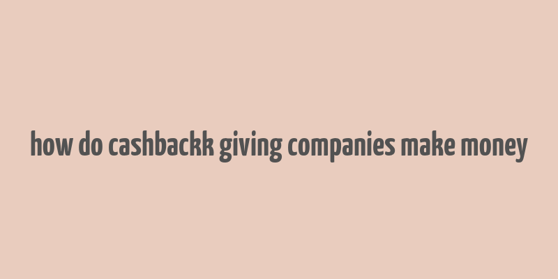 how do cashbackk giving companies make money