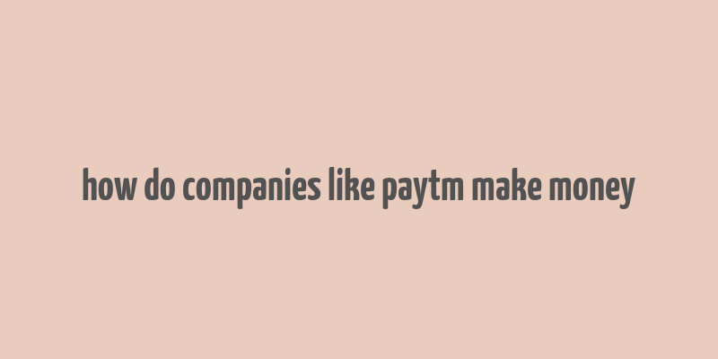 how do companies like paytm make money