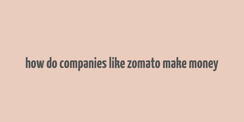 how do companies like zomato make money