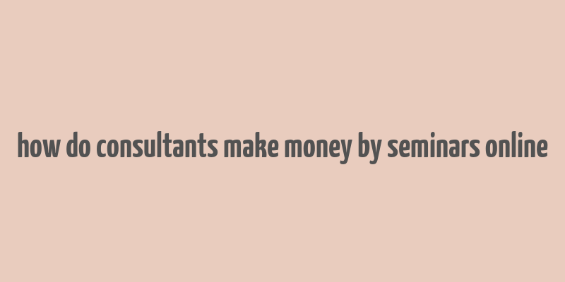 how do consultants make money by seminars online