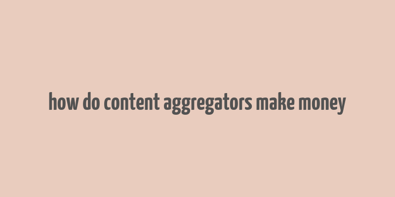 how do content aggregators make money