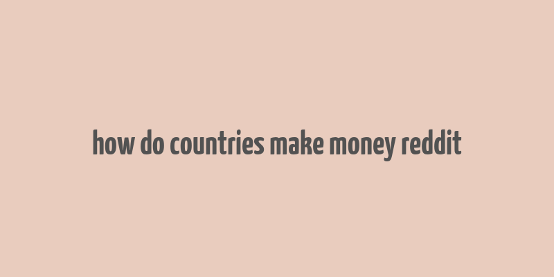 how do countries make money reddit