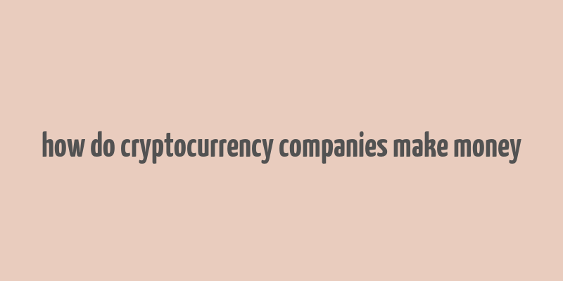 how do cryptocurrency companies make money