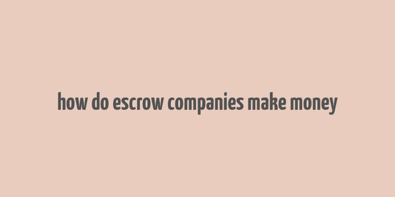 how do escrow companies make money