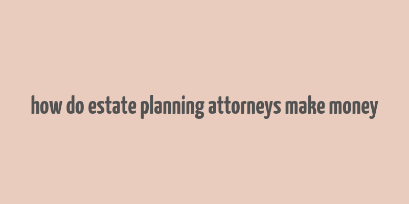 how do estate planning attorneys make money