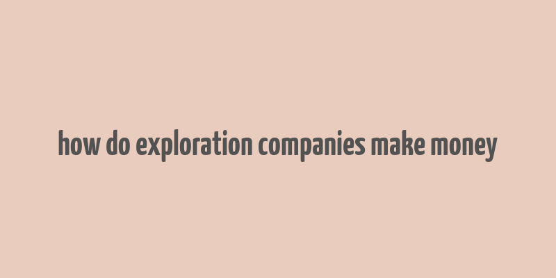 how do exploration companies make money