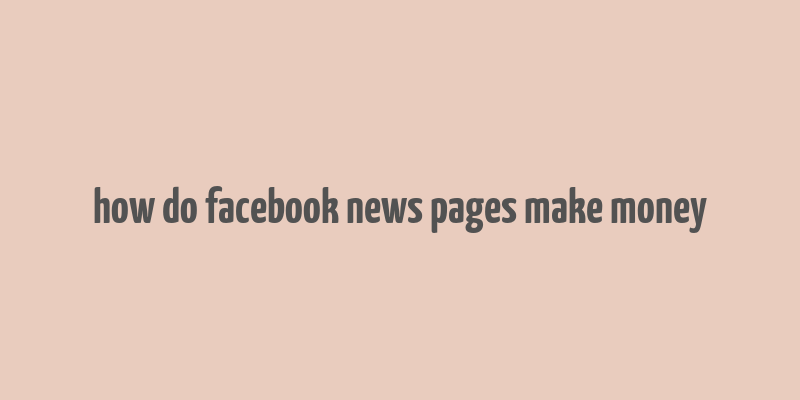 how do facebook news pages make money