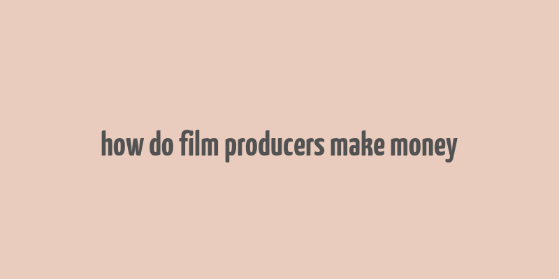 how do film producers make money