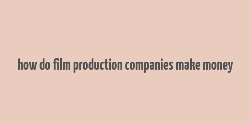 how do film production companies make money