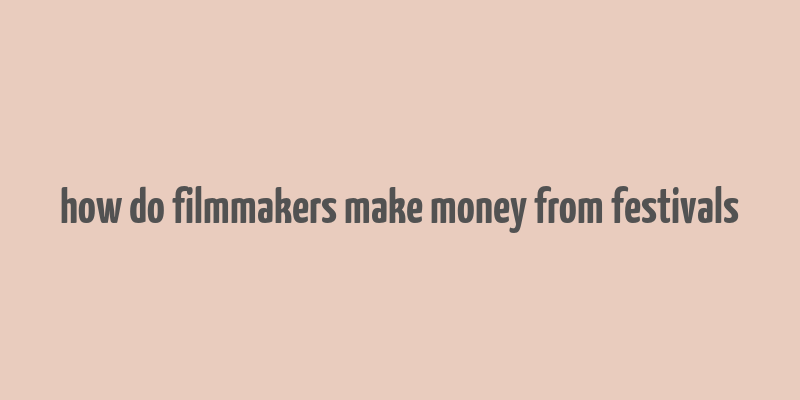 how do filmmakers make money from festivals