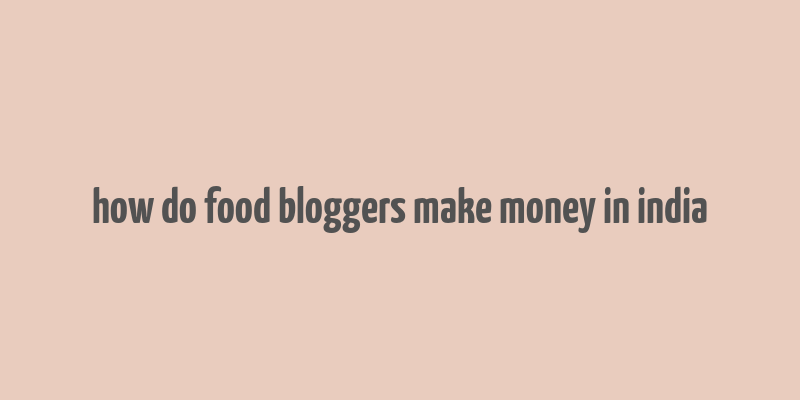 how do food bloggers make money in india