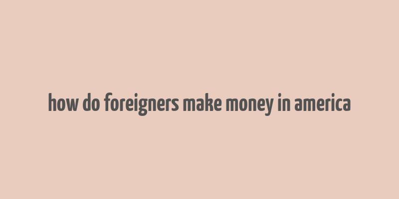 how do foreigners make money in america