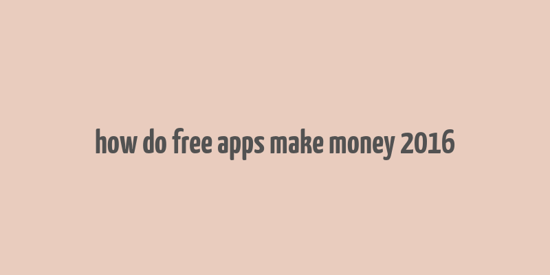 how do free apps make money 2016