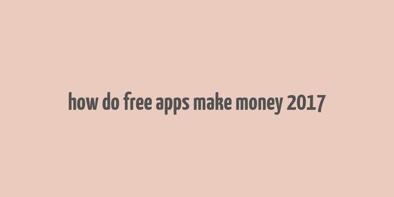 how do free apps make money 2017