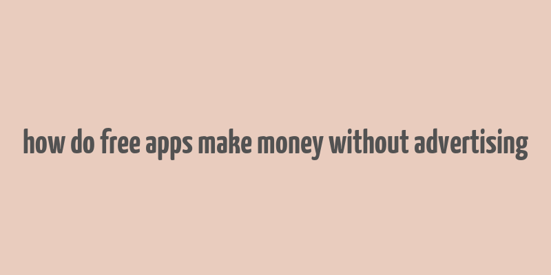 how do free apps make money without advertising