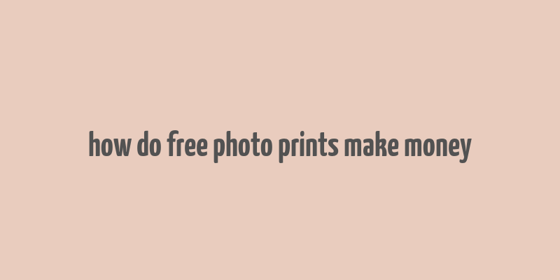 how do free photo prints make money