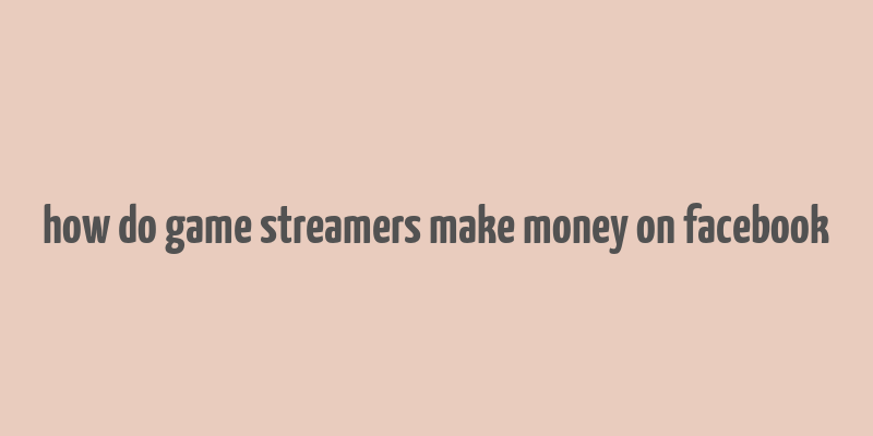 how do game streamers make money on facebook