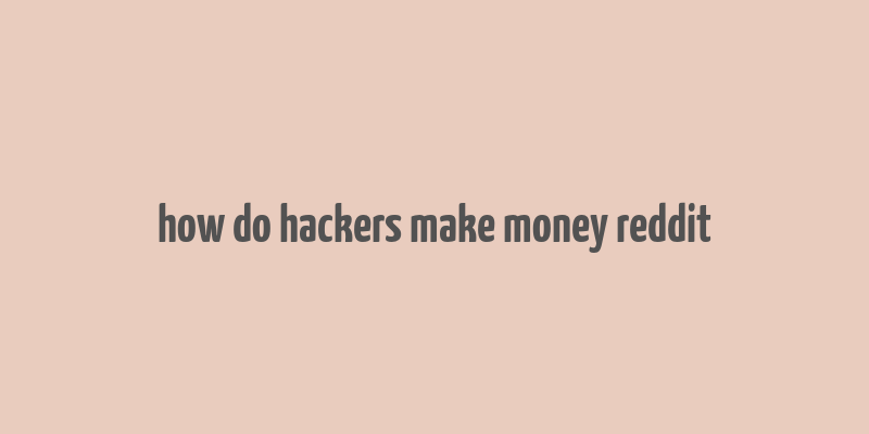 how do hackers make money reddit