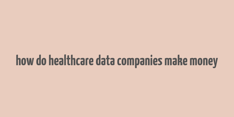 how do healthcare data companies make money