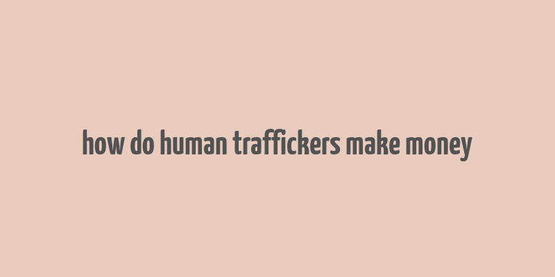 how do human traffickers make money