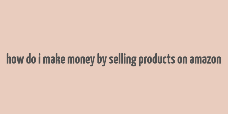 how do i make money by selling products on amazon