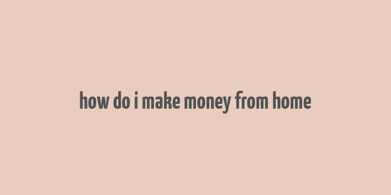 how do i make money from home