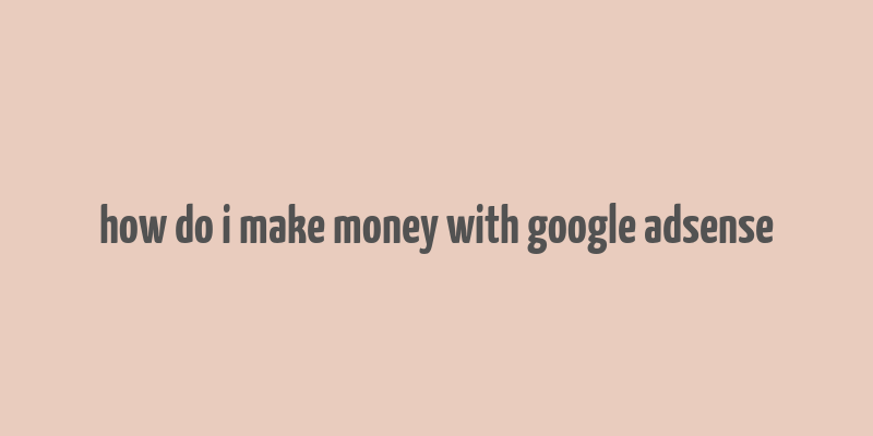 how do i make money with google adsense