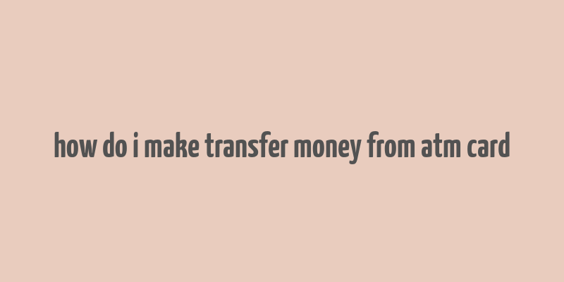 how do i make transfer money from atm card