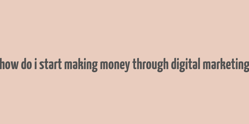 how do i start making money through digital marketing