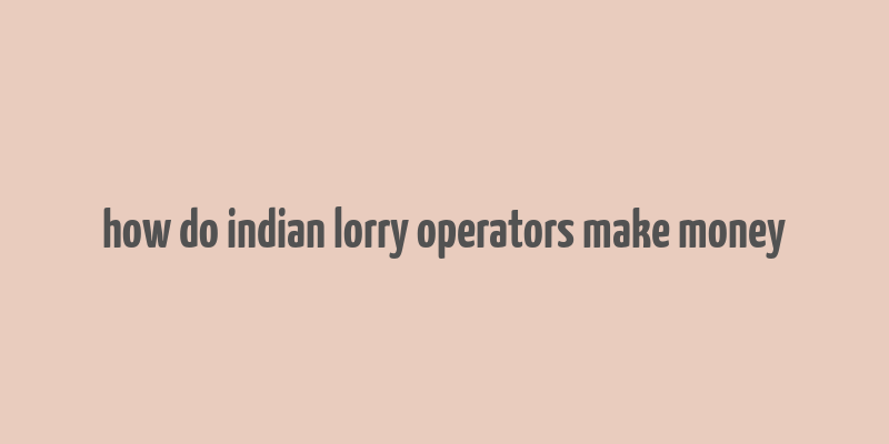 how do indian lorry operators make money