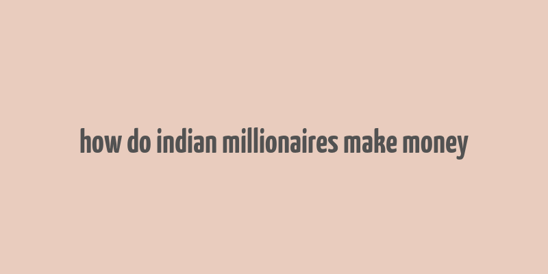 how do indian millionaires make money