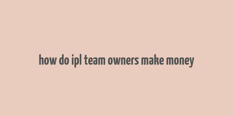 how do ipl team owners make money