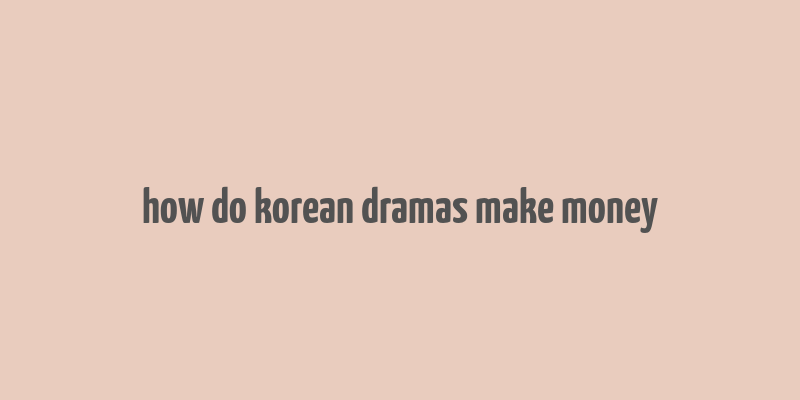 how do korean dramas make money