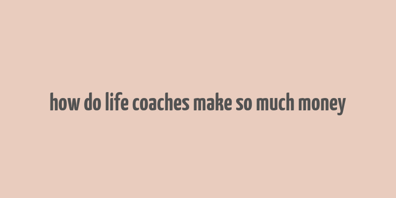 how do life coaches make so much money