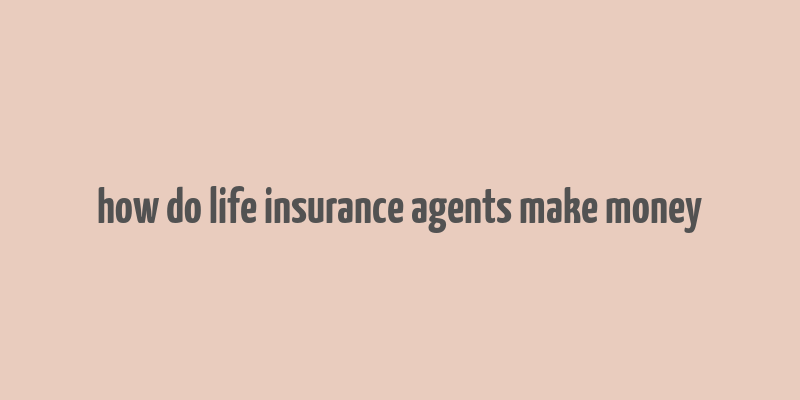 how do life insurance agents make money