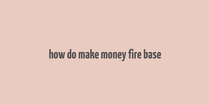 how do make money fire base