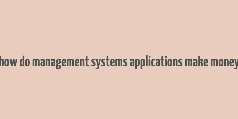 how do management systems applications make money