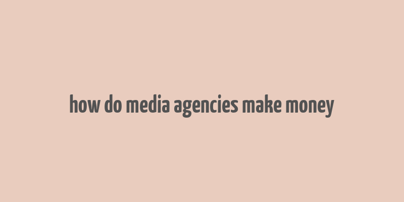 how do media agencies make money