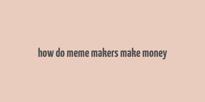 how do meme makers make money