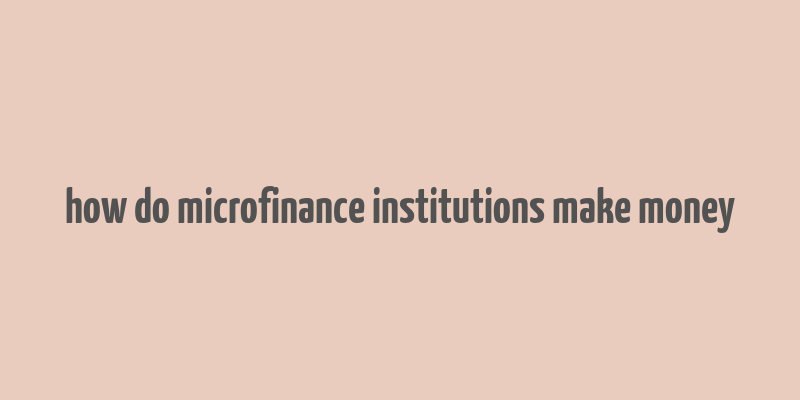 how do microfinance institutions make money