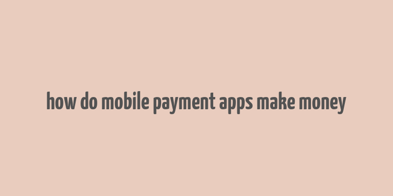 how do mobile payment apps make money