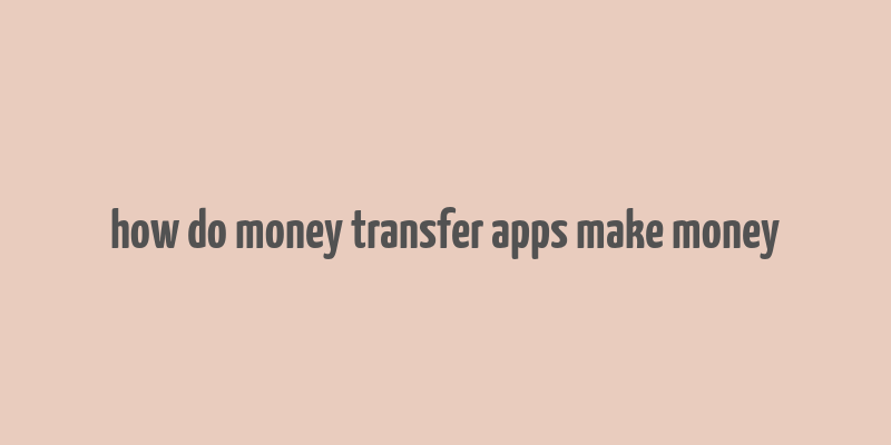 how do money transfer apps make money