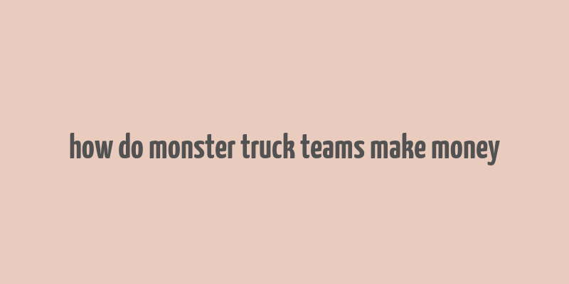 how do monster truck teams make money