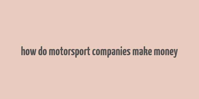 how do motorsport companies make money