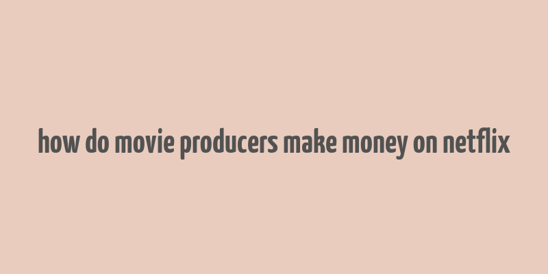 how do movie producers make money on netflix