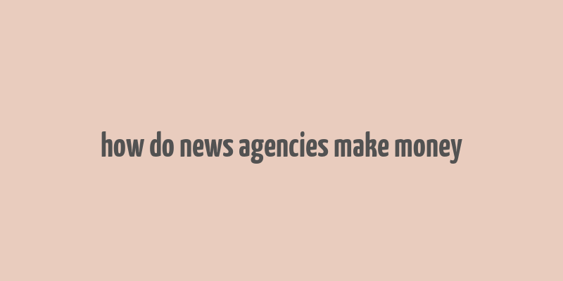 how do news agencies make money